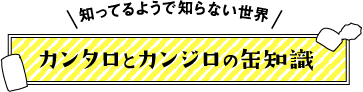 知ってるようで知らない世界 カンタロとカンジロの缶知識