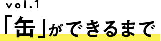 vol.1 「缶」ができるまで