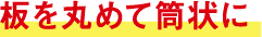板を丸めて筒状に
