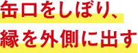 缶口をしぼり、縁を外側に出す