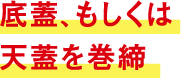 底蓋、もしくは天蓋を巻締
